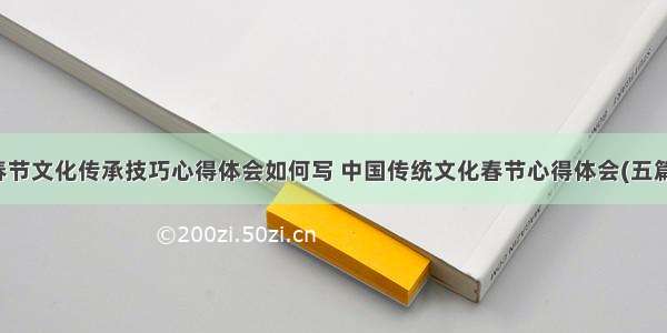 春节文化传承技巧心得体会如何写 中国传统文化春节心得体会(五篇)