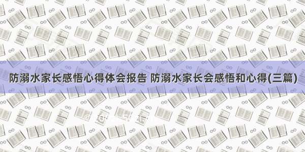 防溺水家长感悟心得体会报告 防溺水家长会感悟和心得(三篇)