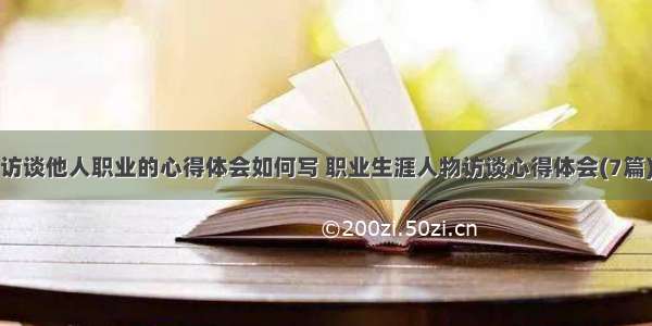 访谈他人职业的心得体会如何写 职业生涯人物访谈心得体会(7篇)