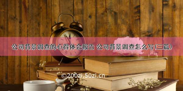 公司背景调查的心得体会报告 公司背景调查怎么写(三篇)