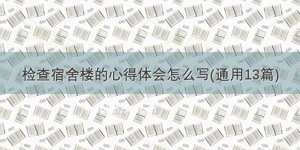 检查宿舍楼的心得体会怎么写(通用13篇)