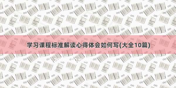 学习课程标准解读心得体会如何写(大全10篇)