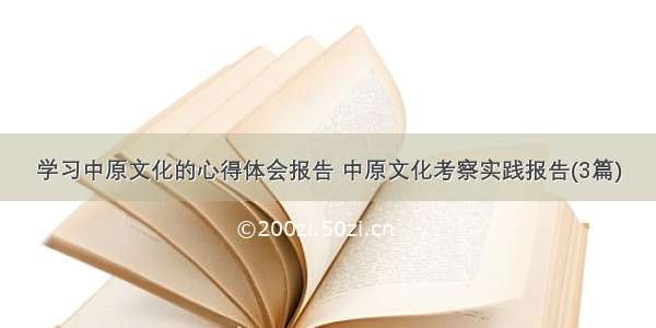 学习中原文化的心得体会报告 中原文化考察实践报告(3篇)