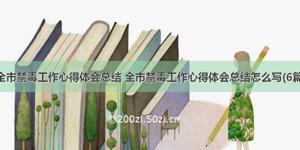 全市禁毒工作心得体会总结 全市禁毒工作心得体会总结怎么写(6篇)