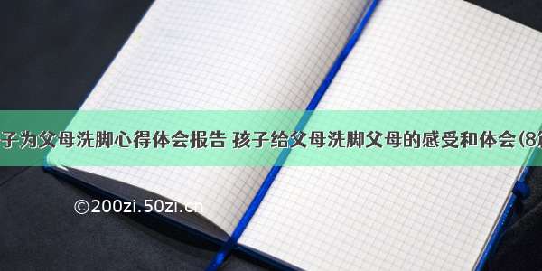 儿子为父母洗脚心得体会报告 孩子给父母洗脚父母的感受和体会(8篇)