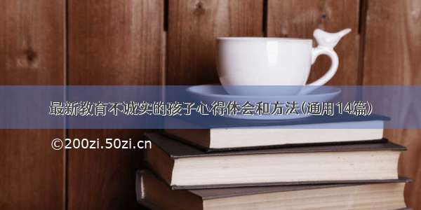 最新教育不诚实的孩子心得体会和方法(通用14篇)