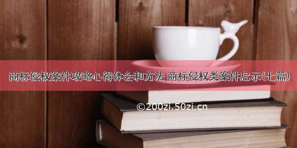 商标侵权案件攻略心得体会和方法 商标侵权类案件启示(七篇)