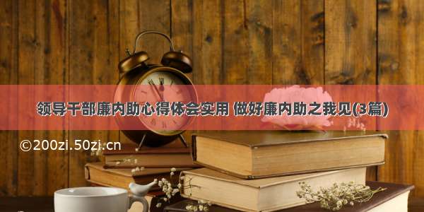 领导干部廉内助心得体会实用 做好廉内助之我见(3篇)