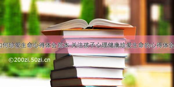 孩子如何珍爱生命心得体会范本 关注孩子心理健康珍爱生命的心得体会(九篇)