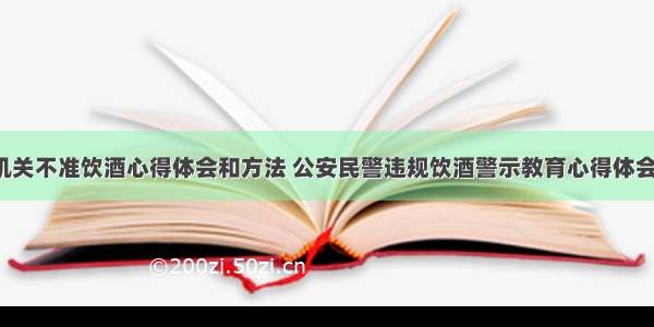 公安机关不准饮酒心得体会和方法 公安民警违规饮酒警示教育心得体会(8篇)