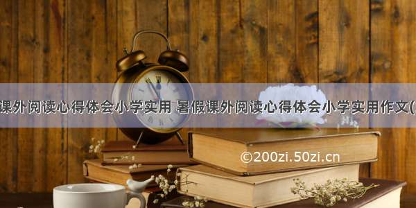 暑假课外阅读心得体会小学实用 暑假课外阅读心得体会小学实用作文(六篇)