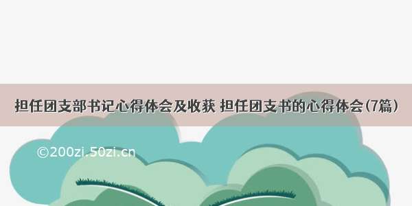 担任团支部书记心得体会及收获 担任团支书的心得体会(7篇)