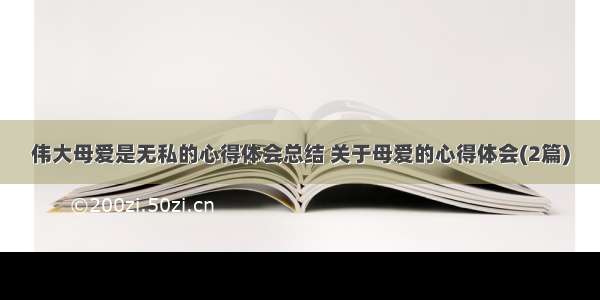 伟大母爱是无私的心得体会总结 关于母爱的心得体会(2篇)