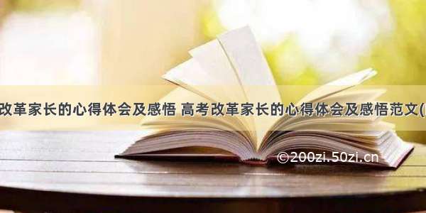 高考改革家长的心得体会及感悟 高考改革家长的心得体会及感悟范文(四篇)