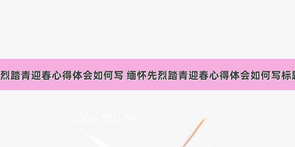 缅怀先烈踏青迎春心得体会如何写 缅怀先烈踏青迎春心得体会如何写标题(7篇)