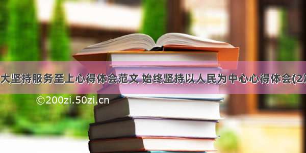 人大坚持服务至上心得体会范文 始终坚持以人民为中心心得体会(2篇)