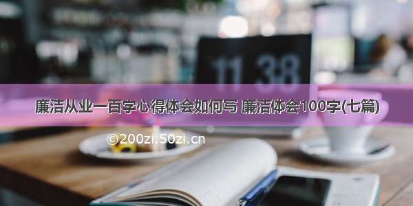 廉洁从业一百字心得体会如何写 廉洁体会100字(七篇)