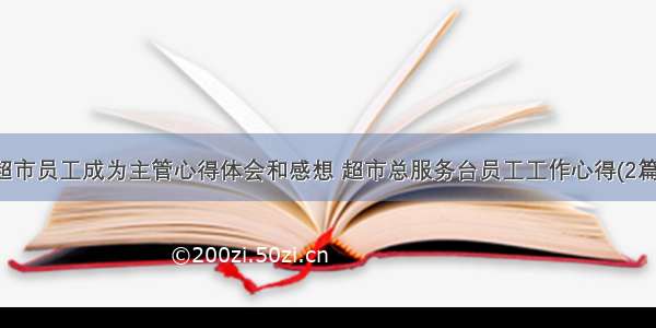 超市员工成为主管心得体会和感想 超市总服务台员工工作心得(2篇)