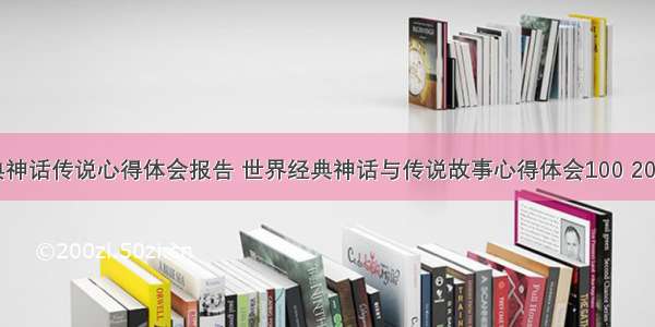 世界经典神话传说心得体会报告 世界经典神话与传说故事心得体会100 200字(8篇)