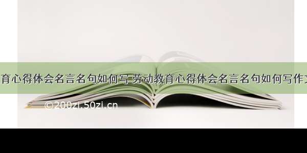 劳动教育心得体会名言名句如何写 劳动教育心得体会名言名句如何写作文(9篇)