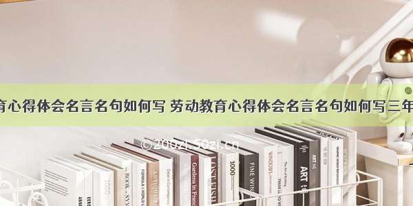 劳动教育心得体会名言名句如何写 劳动教育心得体会名言名句如何写三年级(8篇)