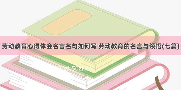 劳动教育心得体会名言名句如何写 劳动教育的名言与领悟(七篇)