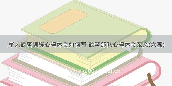 军人武警训练心得体会如何写 武警部队心得体会范文(六篇)