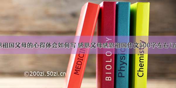 感恩祖国父母的心得体会如何写 感恩父母感恩祖国作文500字左右(五篇)