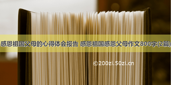 感恩祖国父母的心得体会报告 感恩祖国感恩父母作文800字(2篇)