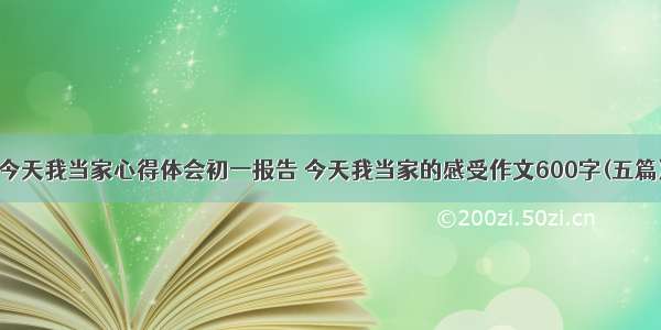 今天我当家心得体会初一报告 今天我当家的感受作文600字(五篇)