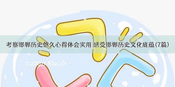 考察邯郸历史悠久心得体会实用 感受邯郸历史文化底蕴(7篇)