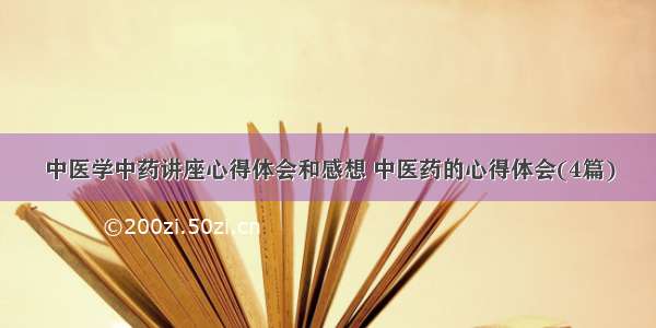 中医学中药讲座心得体会和感想 中医药的心得体会(4篇)