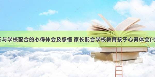 家长与学校配合的心得体会及感悟 家长配合学校教育孩子心得体会(七篇)