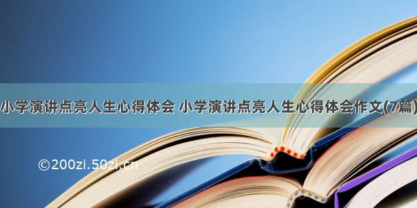 小学演讲点亮人生心得体会 小学演讲点亮人生心得体会作文(7篇)