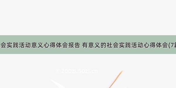 社会实践活动意义心得体会报告 有意义的社会实践活动心得体会(7篇)