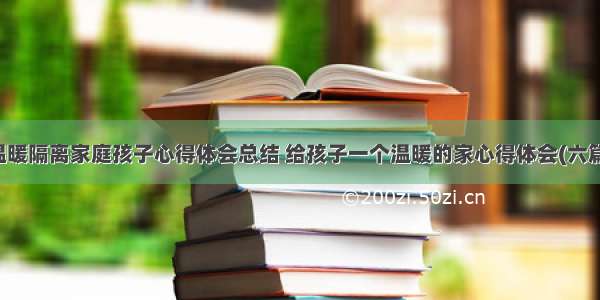 温暖隔离家庭孩子心得体会总结 给孩子一个温暖的家心得体会(六篇)