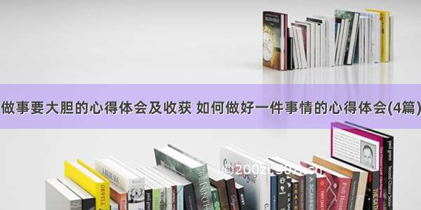 做事要大胆的心得体会及收获 如何做好一件事情的心得体会(4篇)