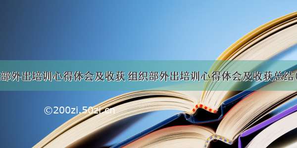 组织部外出培训心得体会及收获 组织部外出培训心得体会及收获总结(9篇)