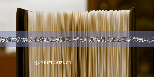 车间如何留住新人心得体会如何写 刚入厂的新员工怎么写心得体会(九篇)