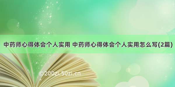 中药师心得体会个人实用 中药师心得体会个人实用怎么写(2篇)