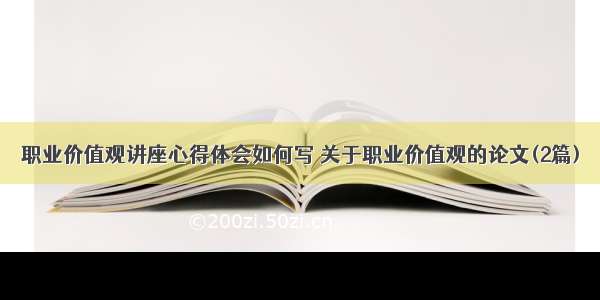 职业价值观讲座心得体会如何写 关于职业价值观的论文(2篇)