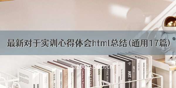 最新对于实训心得体会html总结(通用17篇)