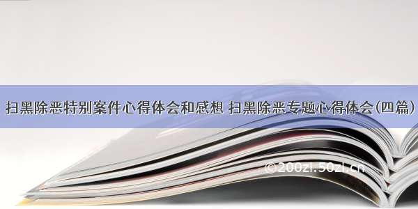 扫黑除恶特别案件心得体会和感想 扫黑除恶专题心得体会(四篇)