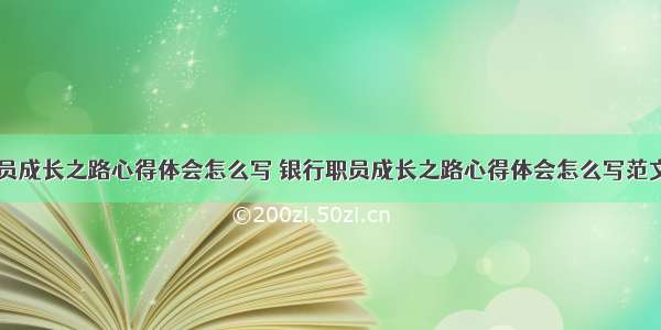 银行职员成长之路心得体会怎么写 银行职员成长之路心得体会怎么写范文(九篇)