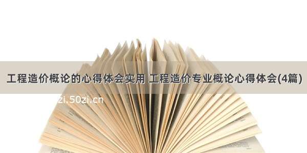 工程造价概论的心得体会实用 工程造价专业概论心得体会(4篇)