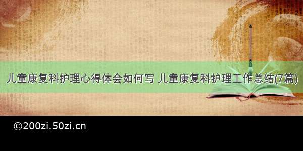 儿童康复科护理心得体会如何写 儿童康复科护理工作总结(7篇)