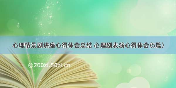 心理情景剧讲座心得体会总结 心理剧表演心得体会(5篇)