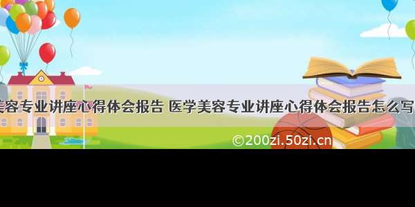 医学美容专业讲座心得体会报告 医学美容专业讲座心得体会报告怎么写(九篇)