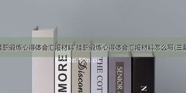 挂职锻炼心得体会汇报材料 挂职锻炼心得体会汇报材料怎么写(三篇)