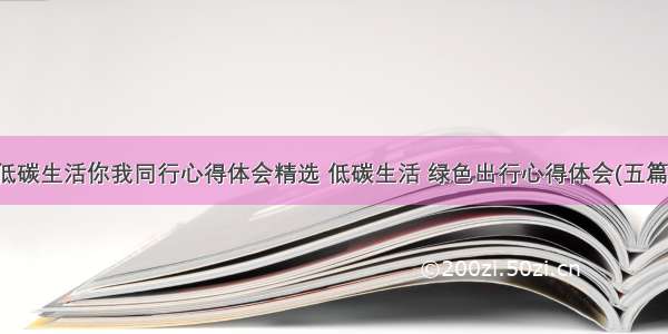 低碳生活你我同行心得体会精选 低碳生活 绿色出行心得体会(五篇)